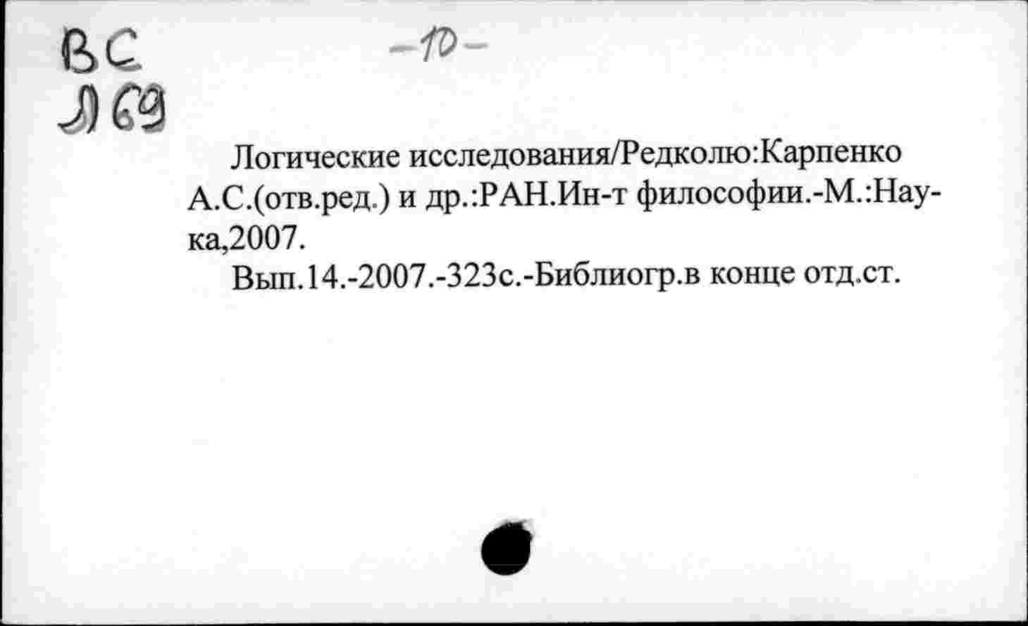 ﻿ВС
Лй
Логические исследования/Редколю: Карпенко
А.С.(отв.ред.) и др.:РАН.Ин-т философии.-М.:Нау-ка,2007.
Вып.14.-2007.-323с.-Библиогр.в конце отд.ст.